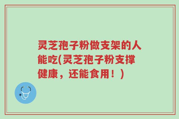 灵芝孢子粉做支架的人能吃(灵芝孢子粉支撑健康,还能食用!)-第1张图片-超越 灵芝孢子粉做支架的人能吃(灵芝孢子粉支撑健康,还能食用!)-第1张图片-超越
