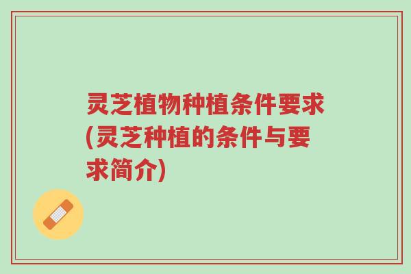 灵芝植物种植条件要求(灵芝种植的条件与要求简介)-第1张图片-超越