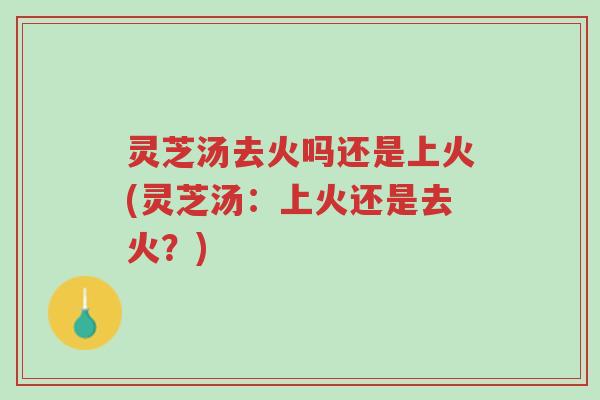 灵芝汤去火吗还是上火(灵芝汤:上火还是去火?)-第1张图片-超越 灵芝汤去火吗还是上火(灵芝汤:上火还是去火?)-第1张图片-超越