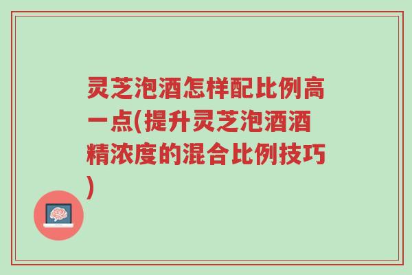 灵芝泡酒怎样配比例高一点(提升灵芝泡酒酒精浓度的混合比例技巧)-第1张图片-超越 灵芝泡酒怎样配比例高一点(提升灵芝泡酒酒精浓度的混合比例技巧)-第1张图片-超越