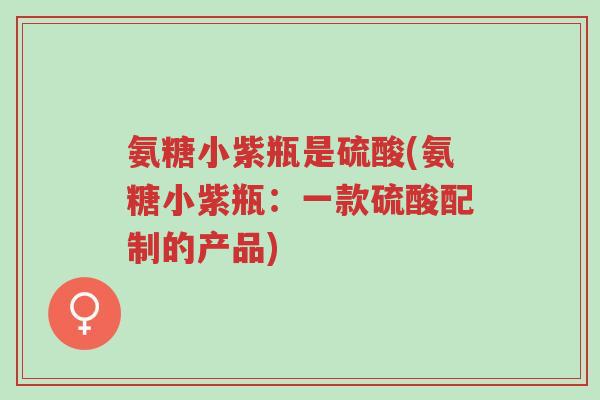 氨糖小紫瓶是硫酸(氨糖小紫瓶:一款硫酸配制的产品)-第1张图片-超越 氨糖小紫瓶是硫酸(氨糖小紫瓶:一款硫酸配制的产品)-第1张图片-超越