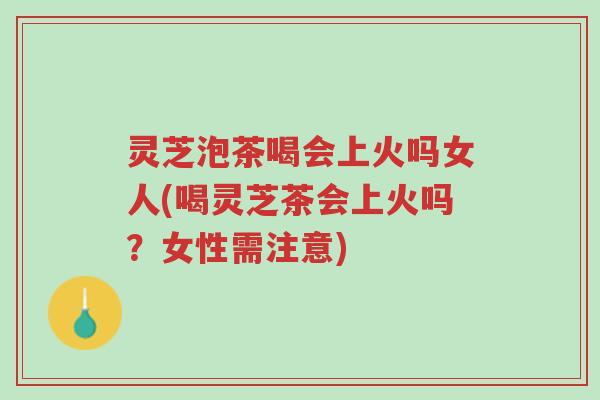 灵芝泡茶喝会上火吗女人(喝灵芝茶会上火吗?女性需注意)-第1张图片-超越 灵芝泡茶喝会上火吗女人(喝灵芝茶会上火吗?女性需注意)-第1张图片-超越