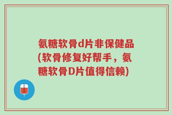 氨糖软骨d片非保健品(软骨修复好帮手,氨糖软骨D片值得信赖)-第1张图片-超越 氨糖软骨d片非保健品(软骨修复好帮手,氨糖软骨D片值得信赖)-第1张图片-超越