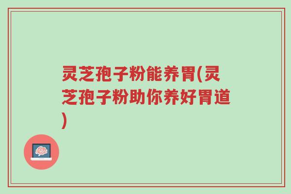灵芝孢子粉能养胃(灵芝孢子粉助你养好胃道)-第1张图片-超越 灵芝孢子粉能养胃(灵芝孢子粉助你养好胃道)-第1张图片-超越