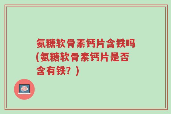 氨糖软骨素钙片含铁吗(氨糖软骨素钙片是否含有铁?)-第1张图片-超越 氨糖软骨素钙片含铁吗(氨糖软骨素钙片是否含有铁?)-第1张图片-超越