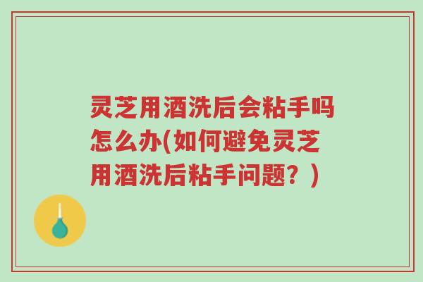 灵芝用酒洗后会粘手吗怎么办(如何避免灵芝用酒洗后粘手问题?)-第1张图片-超越 灵芝用酒洗后会粘手吗怎么办(如何避免灵芝用酒洗后粘手问题?)-第1张图片-超越