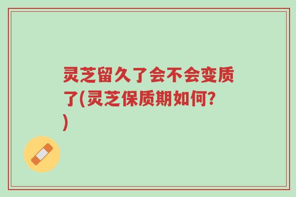 灵芝留久了会不会变质了(灵芝保质期如何?)-第1张图片-超越 灵芝留久了会不会变质了(灵芝保质期如何?)-第1张图片-超越