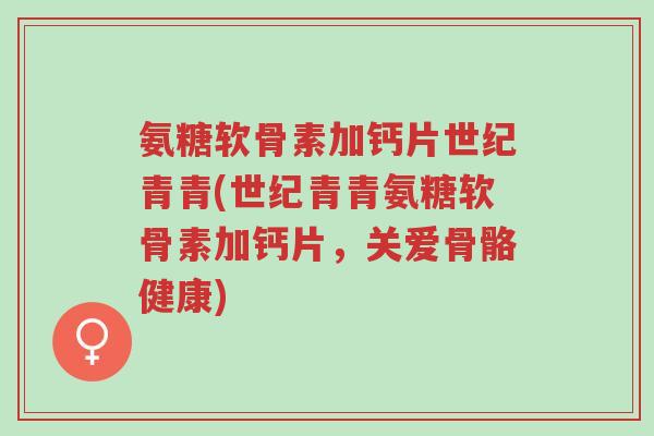 氨糖软骨素加钙片世纪青青(世纪青青氨糖软骨素加钙片,关爱骨骼健康)-第1张图片-超越 氨糖软骨素加钙片世纪青青(世纪青青氨糖软骨素加钙片,关爱骨骼健康)-第1张图片-超越