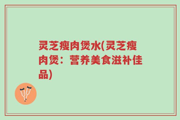 灵芝瘦肉煲水(灵芝瘦肉煲:营养美食滋补佳品)-第1张图片-超越 灵芝瘦肉煲水(灵芝瘦肉煲:营养美食滋补佳品)-第1张图片-超越