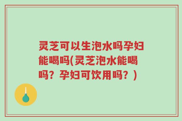 灵芝可以生泡水吗孕妇能喝吗(灵芝泡水能喝吗?孕妇可饮用吗?)-第1张图片-超越 灵芝可以生泡水吗孕妇能喝吗(灵芝泡水能喝吗?孕妇可饮用吗?)-第1张图片-超越