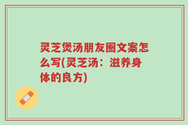 灵芝煲汤朋友圈文案怎么写(灵芝汤:滋养身体的良方)-第1张图片-超越 灵芝煲汤朋友圈文案怎么写(灵芝汤:滋养身体的良方)-第1张图片-超越