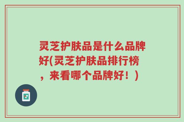 灵芝护肤品是什么品牌好(灵芝护肤品排行榜,来看哪个品牌好!)-第1张图片-超越 灵芝护肤品是什么品牌好(灵芝护肤品排行榜,来看哪个品牌好!)-第1张图片-超越