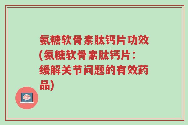氨糖软骨素肽钙片功效(氨糖软骨素肽钙片:缓解关节问题的有效药品)-第1张图片-超越 氨糖软骨素肽钙片功效(氨糖软骨素肽钙片:缓解关节问题的有效药品)-第1张图片-超越