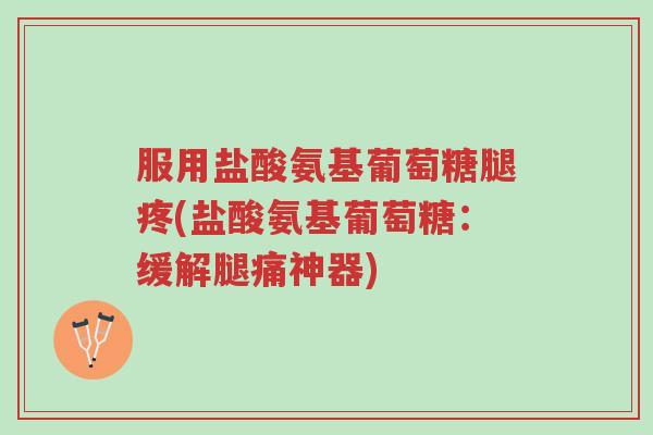 服用盐酸氨基葡萄糖腿疼(盐酸氨基葡萄糖:缓解腿痛神器)-第1张图片-超越 服用盐酸氨基葡萄糖腿疼(盐酸氨基葡萄糖:缓解腿痛神器)-第1张图片-超越