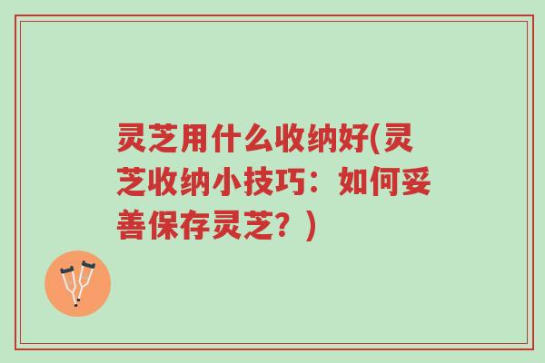 灵芝用什么收纳好(灵芝收纳小技巧:如何妥善保存灵芝?)-第1张图片-超越 灵芝用什么收纳好(灵芝收纳小技巧:如何妥善保存灵芝?)-第1张图片-超越