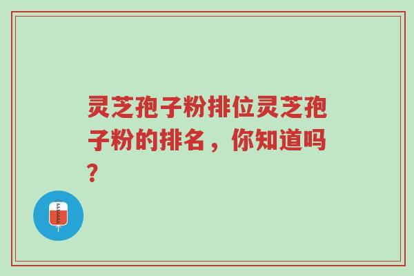 灵芝孢子粉排位灵芝孢子粉的排名,你知道吗?-第1张图片-超越 灵芝孢子粉排位灵芝孢子粉的排名,你知道吗?-第1张图片-超越