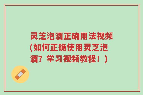 灵芝泡酒正确用法视频(如何正确使用灵芝泡酒?学习视频教程!)-第1张图片-超越 灵芝泡酒正确用法视频(如何正确使用灵芝泡酒?学习视频教程!)-第1张图片-超越