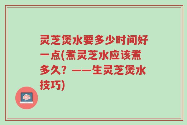 灵芝煲水要多少时间好一点(煮灵芝水应该煮多久?——生灵芝煲水技巧)-第1张图片-超越 灵芝煲水要多少时间好一点(煮灵芝水应该煮多久?——生灵芝煲水技巧)-第1张图片-超越