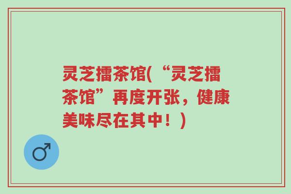 灵芝擂茶馆(“灵芝擂茶馆”再度开张,健康美味尽在其中!)-第1张图片-超越 灵芝擂茶馆(“灵芝擂茶馆”再度开张,健康美味尽在其中!)-第1张图片-超越