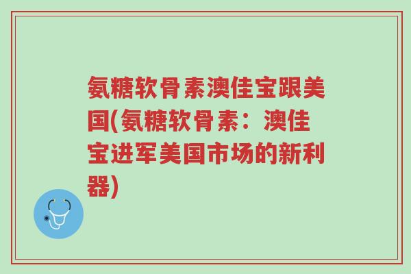 氨糖软骨素澳佳宝跟美国(氨糖软骨素:澳佳宝进军美国市场的新利器)-第1张图片-超越 氨糖软骨素澳佳宝跟美国(氨糖软骨素:澳佳宝进军美国市场的新利器)-第1张图片-超越