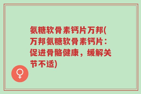 氨糖软骨素钙片万邦(万邦氨糖软骨素钙片:促进骨骼健康,缓解关节不适)-第1张图片-超越 氨糖软骨素钙片万邦(万邦氨糖软骨素钙片:促进骨骼健康,缓解关节不适)-第1张图片-超越