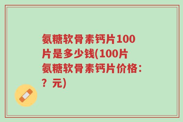 氨糖软骨素钙片100片是多少钱(100片氨糖软骨素钙片价格:?元)-第1张图片-超越 氨糖软骨素钙片100片是多少钱(100片氨糖软骨素钙片价格:?元)-第1张图片-超越