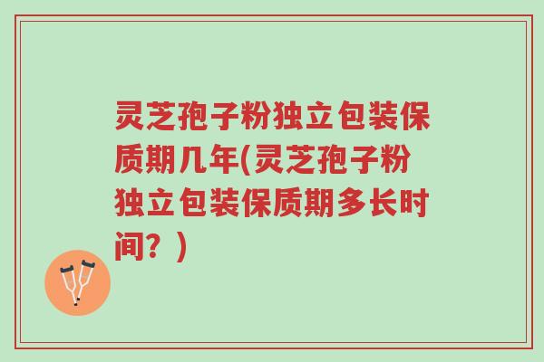 灵芝孢子粉独立包装保质期几年(灵芝孢子粉独立包装保质期多长时间？)-第1张图片-超越