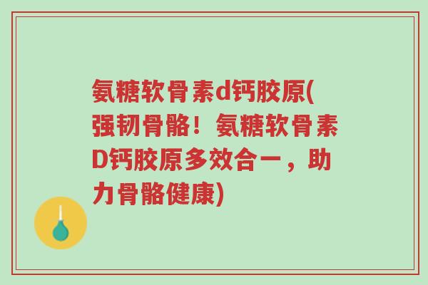 氨糖软骨素d钙胶原(强韧骨骼!氨糖软骨素D钙胶原多效合一,助力骨骼健康)-第1张图片-超越 氨糖软骨素d钙胶原(强韧骨骼!氨糖软骨素D钙胶原多效合一,助力骨骼健康)-第1张图片-超越