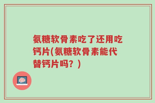 氨糖软骨素吃了还用吃钙片(氨糖软骨素能代替钙片吗?)-第1张图片-超越 氨糖软骨素吃了还用吃钙片(氨糖软骨素能代替钙片吗?)-第1张图片-超越