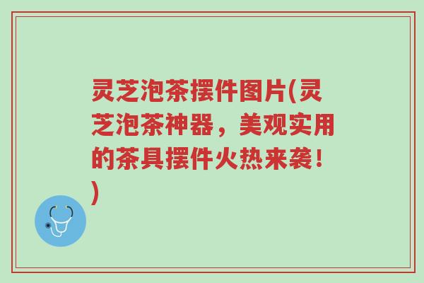 灵芝泡茶摆件图片(灵芝泡茶神器,美观实用的茶具摆件火热来袭!)-第1张图片-超越 灵芝泡茶摆件图片(灵芝泡茶神器,美观实用的茶具摆件火热来袭!)-第1张图片-超越