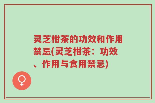 灵芝柑茶的功效和作用禁忌(灵芝柑茶:功效、作用与食用禁忌)-第1张图片-超越 灵芝柑茶的功效和作用禁忌(灵芝柑茶:功效、作用与食用禁忌)-第1张图片-超越