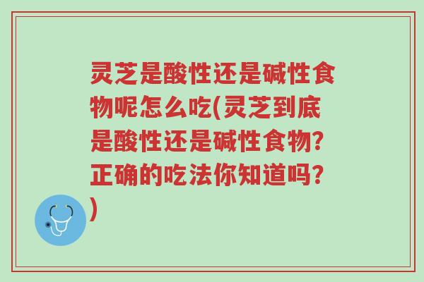 灵芝是酸性还是碱性食物呢怎么吃(灵芝到底是酸性还是碱性食物?正确的吃法你知道吗?)-第1张图片-超越 灵芝是酸性还是碱性食物呢怎么吃(灵芝到底是酸性还是碱性食物?正确的吃法你知道吗?)-第1张图片-超越