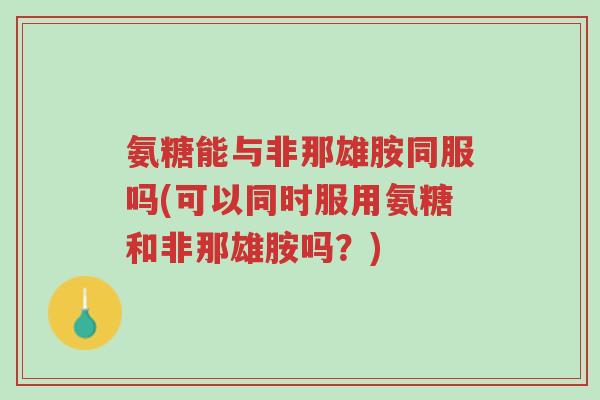 氨糖能与非那雄胺同服吗(可以同时服用氨糖和非那雄胺吗?)-第1张图片-超越 氨糖能与非那雄胺同服吗(可以同时服用氨糖和非那雄胺吗?)-第1张图片-超越