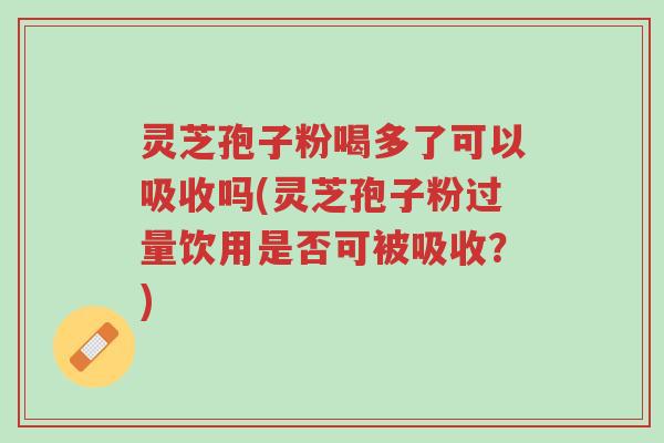 灵芝孢子粉喝多了可以吸收吗(灵芝孢子粉过量饮用是否可被吸收?)-第1张图片-超越 灵芝孢子粉喝多了可以吸收吗(灵芝孢子粉过量饮用是否可被吸收?)-第1张图片-超越