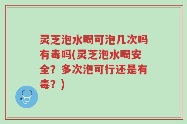 灵芝泡水喝可泡几次吗有毒吗(灵芝泡水喝安全?多次泡可行还是有毒?)-第1张图片-超越 灵芝泡水喝可泡几次吗有毒吗(灵芝泡水喝安全?多次泡可行还是有毒?)-第1张图片-超越