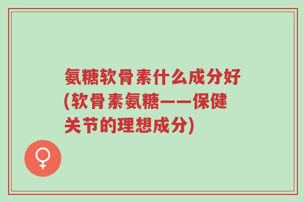 氨糖软骨素什么成分好(软骨素氨糖——保健关节的理想成分)-第1张图片-超越