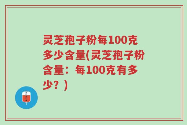灵芝孢子粉每100克多少含量(灵芝孢子粉含量：每100克有多少？)-第1张图片-超越