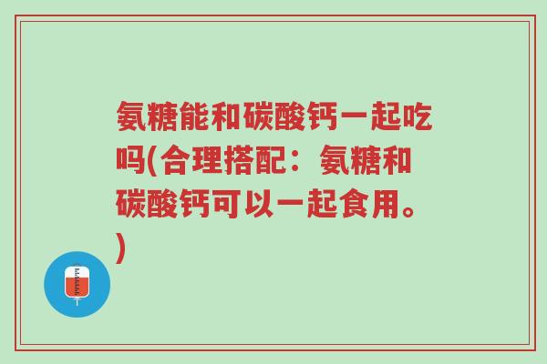 氨糖能和碳酸钙一起吃吗(合理搭配：氨糖和碳酸钙可以一起食用。)-第1张图片-超越
