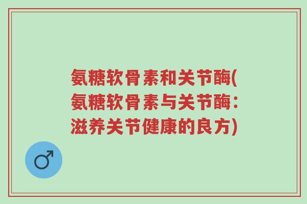 氨糖软骨素和关节酶(氨糖软骨素与关节酶:滋养关节健康的良方)-第1张图片-超越 氨糖软骨素和关节酶(氨糖软骨素与关节酶:滋养关节健康的良方)-第1张图片-超越