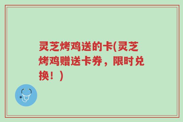 灵芝烤鸡送的卡(灵芝烤鸡赠送卡券,限时兑换!)-第1张图片-超越 灵芝烤鸡送的卡(灵芝烤鸡赠送卡券,限时兑换!)-第1张图片-超越