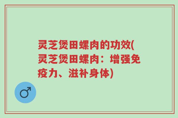 灵芝煲田螺肉的功效(灵芝煲田螺肉：增强免疫力、滋补身体)-第1张图片-超越