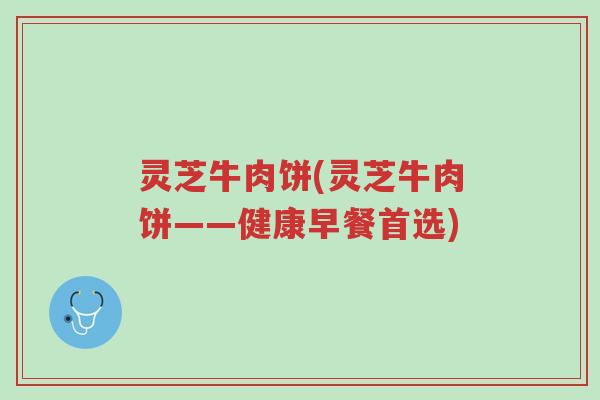 灵芝牛肉饼(灵芝牛肉饼——健康早餐首选)-第1张图片-超越 灵芝牛肉饼(灵芝牛肉饼——健康早餐首选)-第1张图片-超越