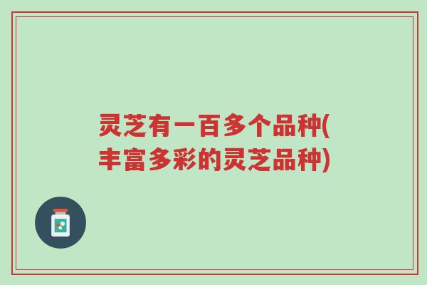 灵芝有一百多个品种(丰富多彩的灵芝品种)-第1张图片-超越 灵芝有一百多个品种(丰富多彩的灵芝品种)-第1张图片-超越