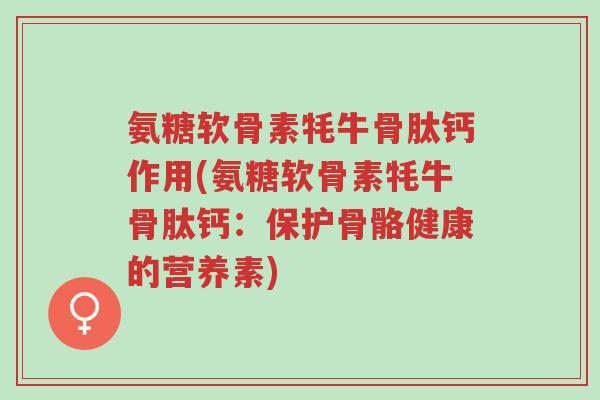 氨糖软骨素牦牛骨肽钙作用(氨糖软骨素牦牛骨肽钙:保护骨骼健康的营养素)-第1张图片-超越 氨糖软骨素牦牛骨肽钙作用(氨糖软骨素牦牛骨肽钙:保护骨骼健康的营养素)-第1张图片-超越