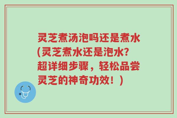 灵芝煮汤泡吗还是煮水(灵芝煮水还是泡水?超详细步骤,轻松品尝灵芝的神奇功效!)-第1张图片-超越 灵芝煮汤泡吗还是煮水(灵芝煮水还是泡水?超详细步骤,轻松品尝灵芝的神奇功效!)-第1张图片-超越