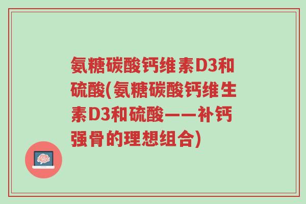 氨糖碳酸钙维素D3和硫酸(氨糖碳酸钙维生素D3和硫酸——补钙强骨的理想组合)-第1张图片-超越 氨糖碳酸钙维素D3和硫酸(氨糖碳酸钙维生素D3和硫酸——补钙强骨的理想组合)-第1张图片-超越