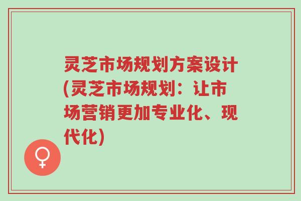 灵芝市场规划方案设计(灵芝市场规划:让市场营销更加专业化、现代化)-第1张图片-超越 灵芝市场规划方案设计(灵芝市场规划:让市场营销更加专业化、现代化)-第1张图片-超越