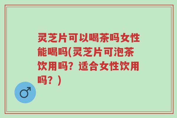 灵芝片可以喝茶吗女性能喝吗(灵芝片可泡茶饮用吗？适合女性饮用吗？)-第1张图片-超越