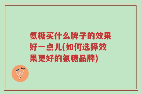 氨糖买什么牌子的效果好一点儿(如何选择效果更好的氨糖品牌)-第1张图片-超越