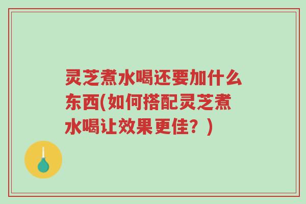 灵芝煮水喝还要加什么东西(如何搭配灵芝煮水喝让效果更佳?)-第1张图片-超越 灵芝煮水喝还要加什么东西(如何搭配灵芝煮水喝让效果更佳?)-第1张图片-超越